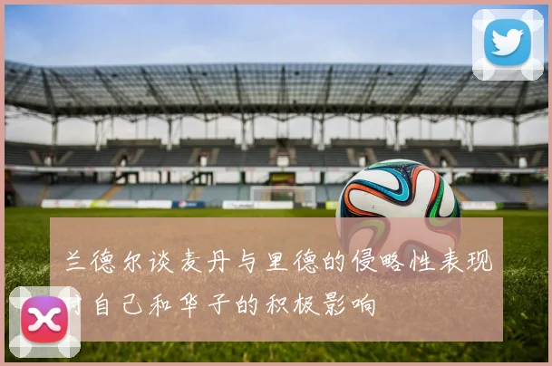 兰德尔谈麦丹与里德的侵略性表现对自己和华子的积极影响