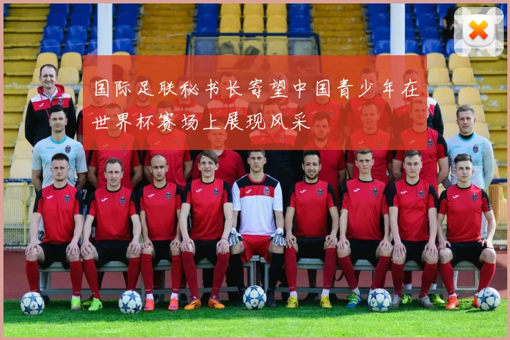 国际足联秘书长寄望中国青少年在世界杯赛场上展现风采