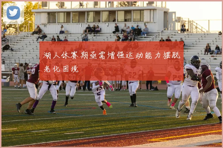 湖人休赛期亟需增强运动能力摆脱老化困境