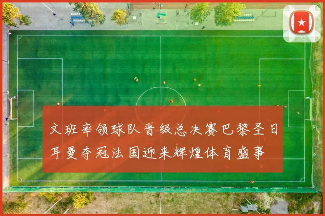 文班率领球队晋级总决赛巴黎圣日耳曼夺冠法国迎来辉煌体育盛事