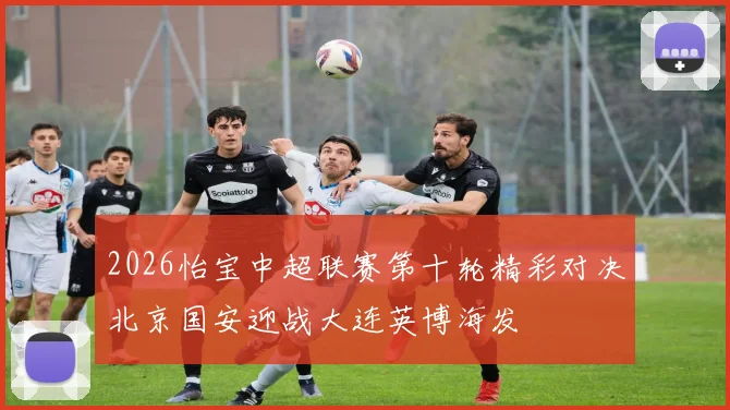 2026怡宝中超联赛第十轮精彩对决北京国安迎战大连英博海发