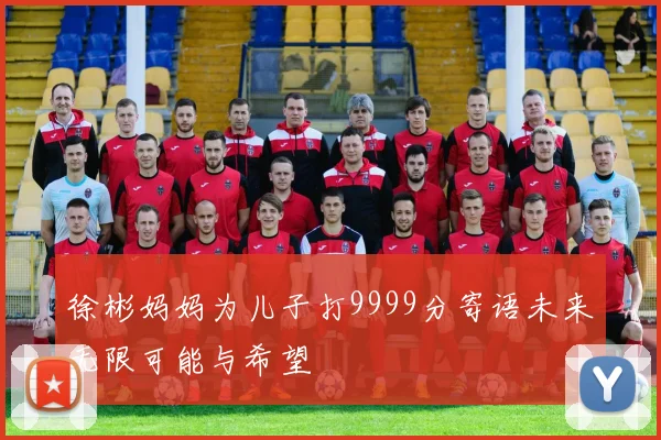 徐彬妈妈为儿子打9999分寄语未来无限可能与希望