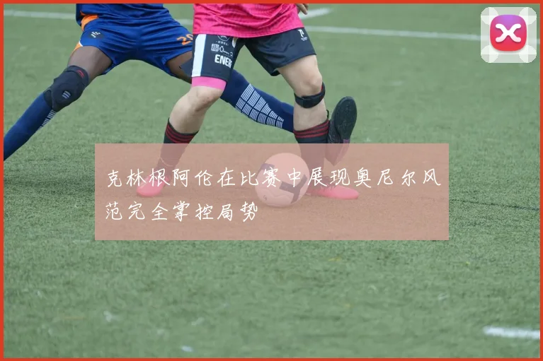 克林根阿伦在比赛中展现奥尼尔风范完全掌控局势