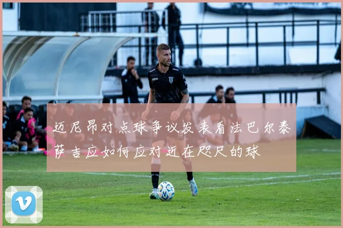迈尼昂对点球争议发表看法巴尔泰萨吉应如何应对近在咫尺的球