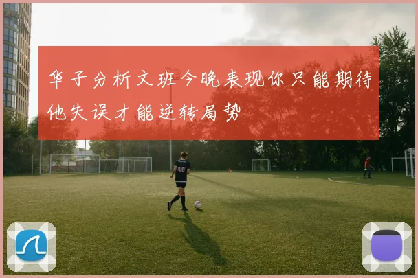 华子分析文班今晚表现你只能期待他失误才能逆转局势