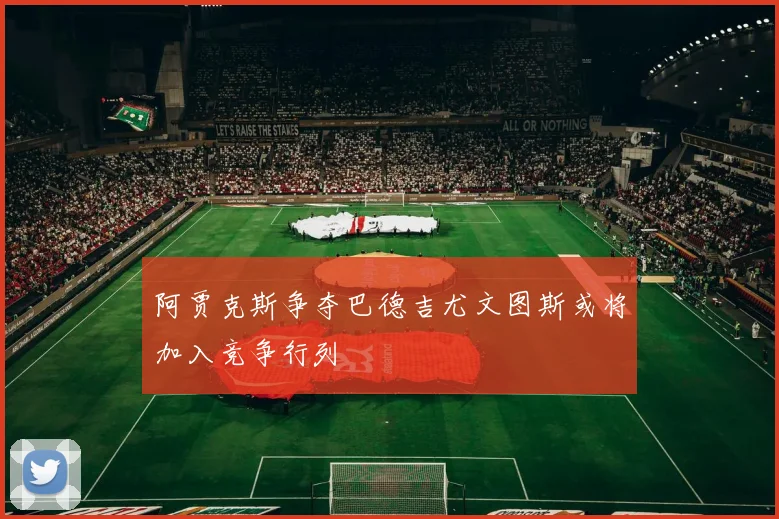 阿贾克斯争夺巴德吉尤文图斯或将加入竞争行列
