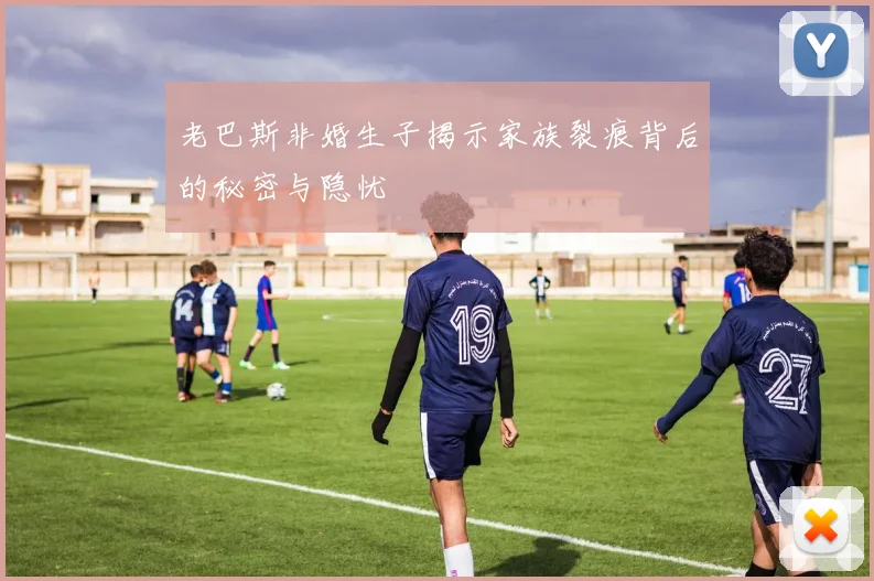 老巴斯非婚生子揭示家族裂痕背后的秘密与隐忧