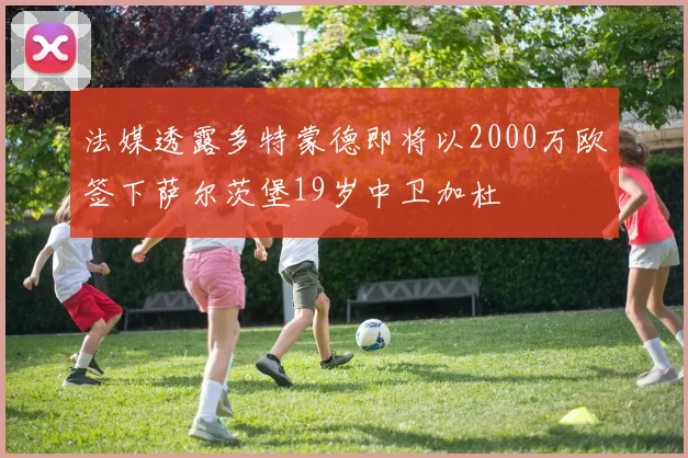 法媒透露多特蒙德即将以2000万欧签下萨尔茨堡19岁中卫加杜