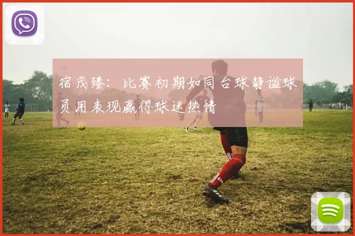 宿茂臻：比赛初期如同台球静谧球员用表现赢得球迷热情