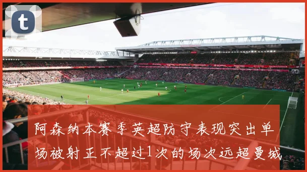 阿森纳本赛季英超防守表现突出单场被射正不超过1次的场次远超曼城