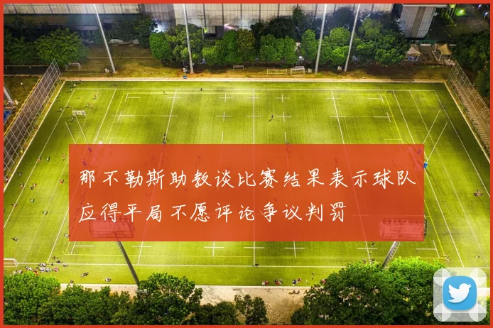 那不勒斯助教谈比赛结果表示球队应得平局不愿评论争议判罚