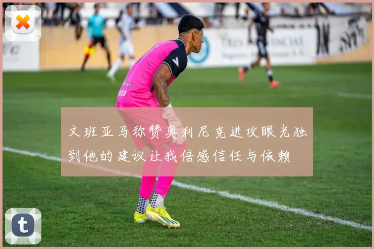 文班亚马称赞奥利尼克进攻眼光独到他的建议让我倍感信任与依赖