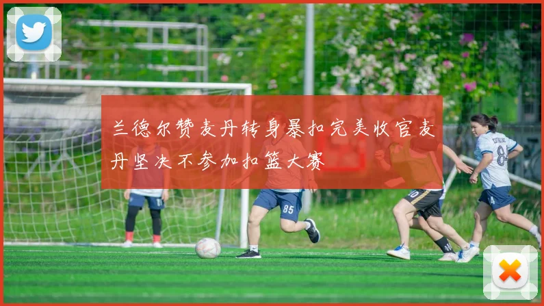 兰德尔赞麦丹转身暴扣完美收官麦丹坚决不参加扣篮大赛