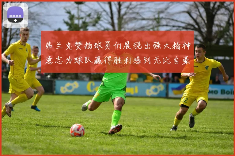 弗兰克赞扬球员们展现出强大精神意志为球队赢得胜利感到无比自豪