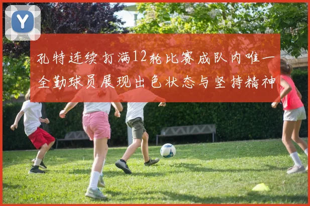 孔特连续打满12轮比赛成队内唯一全勤球员展现出色状态与坚持精神
