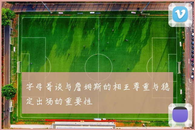 字母哥谈与詹姆斯的相互尊重与稳定出场的重要性